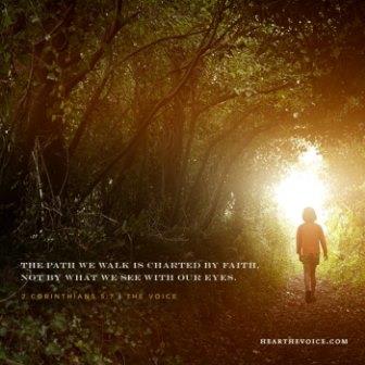 The path we walk is charted by faith, not by what we can see with our eyes. ÃƒÂ¢Ã¢â€šÂ¬Ã¢â‚¬Â 2 Corinthians 5:7 (The Voice)