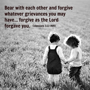 Colossians 3:13. Bear with one another and forgive whatever grievances you may have. Forgive as the Lord forgave you.