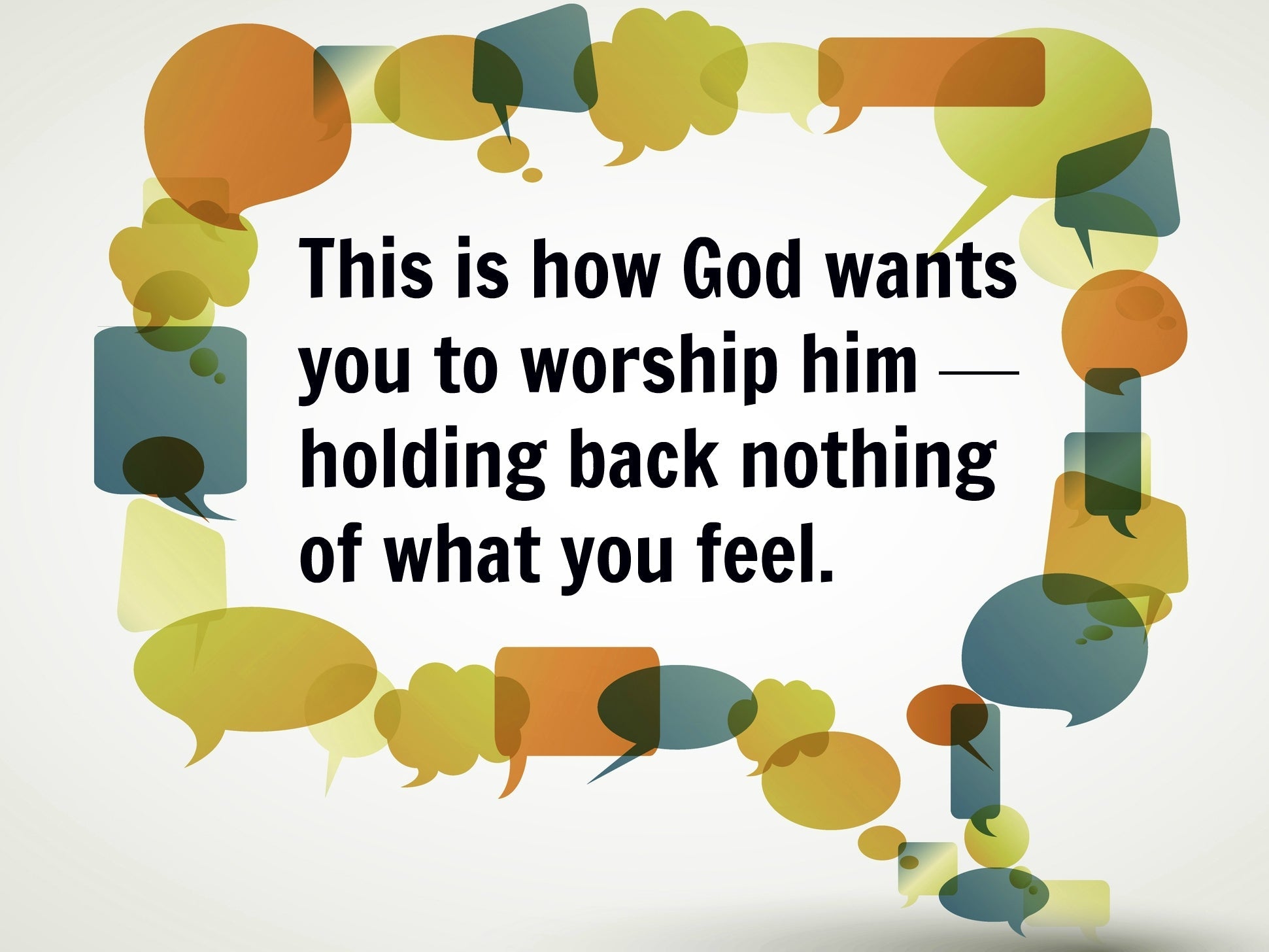 Quote by Rick Warren from The Purpose Driven Life: This is how God wants you to worship him--holding back nothing of what you feel.