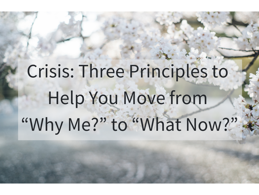 Crisis: Three Principles to Help You Move from “Why Me?” to “What Now?”