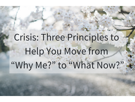 Crisis: Three Principles to Help You Move from “Why Me?” to “What Now?”