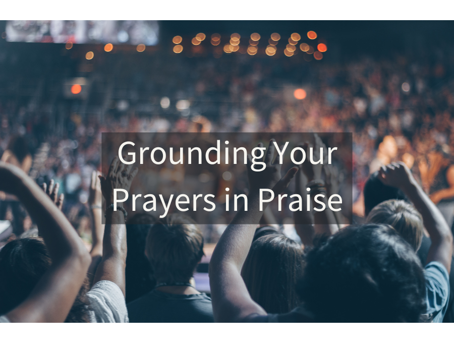 Grounding Your Prayers in Praise