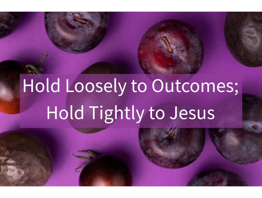 Hold Loosely to Outcomes; Hold Tightly to Jesus