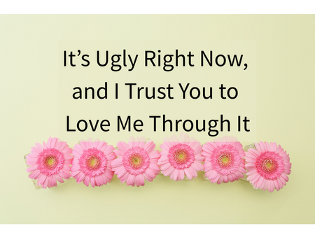 It’s Ugly Right Now, and I Trust You to Love Me Through It