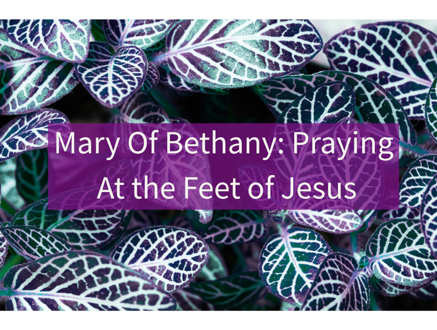 Mary Of Bethany: Praying At the Feet of Jesus