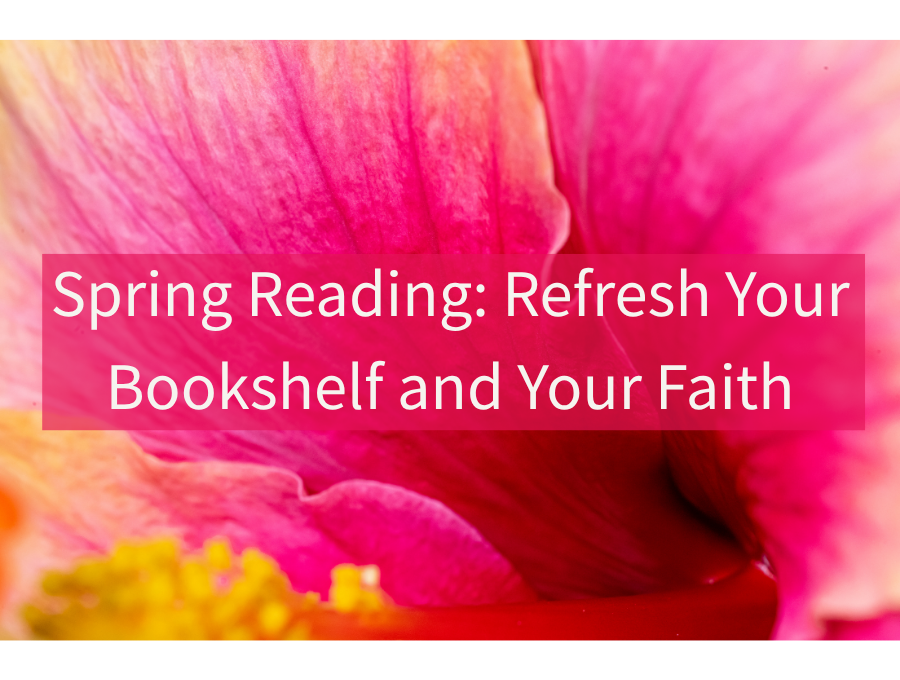 Spring Reading: Refresh Your Bookshelf and Your Faith