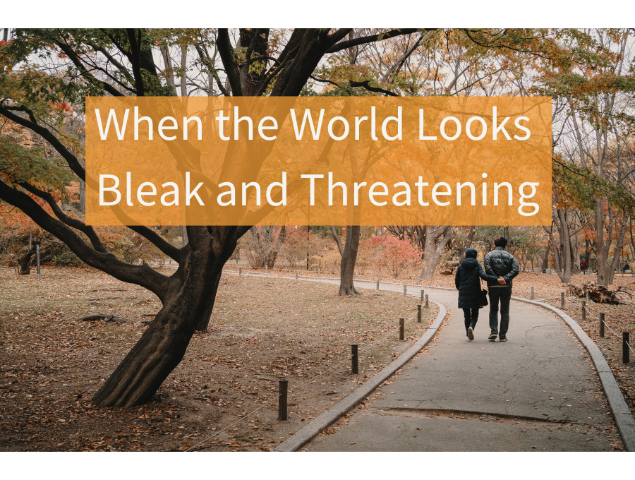 When the World Looks Bleak and Threatening