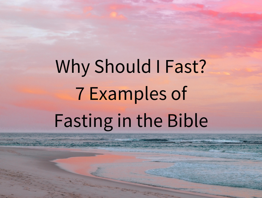 Why Should I Fast? 7 Examples of Fasting in the Bible