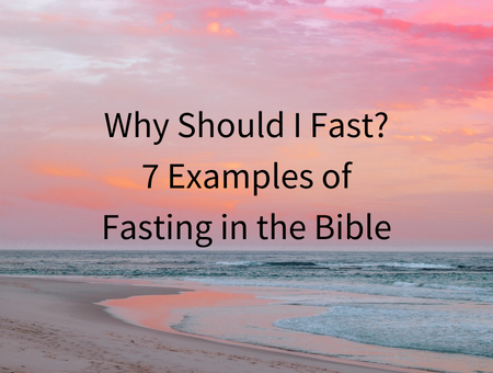 Why Should I Fast? 7 Examples of Fasting in the Bible