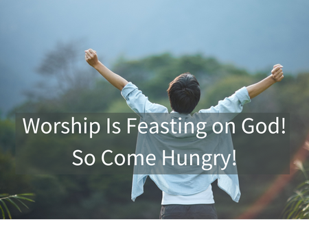 Worship Is Feasting on God! So Come Hungry!