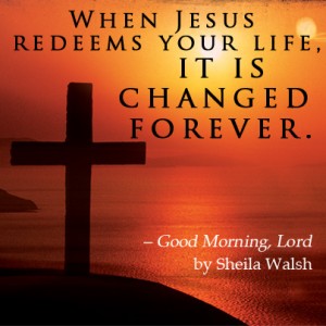 When Jesus redeems your life, it is changed forever. Quote by Sheila Walsh from Good Morning, Lord.