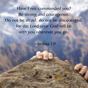 Have I not commanded you? Be strong and courageous. Do not be afraid; do not be discouraged, for the Lord your God will be with you wherever you go.