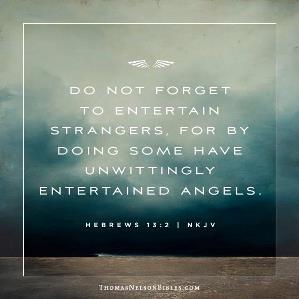 Do not forget to entertain strangers, for by so doing some have unwittingly entertained angels. ÃƒÂ¢Ã¢â€šÂ¬Ã¢â‚¬Â Hebrews 13:2