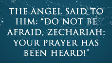 The angel said to him: ÃƒÂ¢Ã¢â€šÂ¬Ã…â€œDo not be afraid, Zechariah; your prayer has been heard!