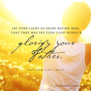 Matthew 5;16 In the same way, let your light shine before others, that they may see your good deeds and glorify your Father in heaven.