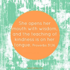 She opens her mouth with wisdom, and the teaching of kindness is on her tongue. Proverbs 31:26