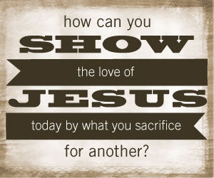 Show the love of Jesus today by what you sacrifice for others,How can you show the love of Jesus today by what you sacrifice for others