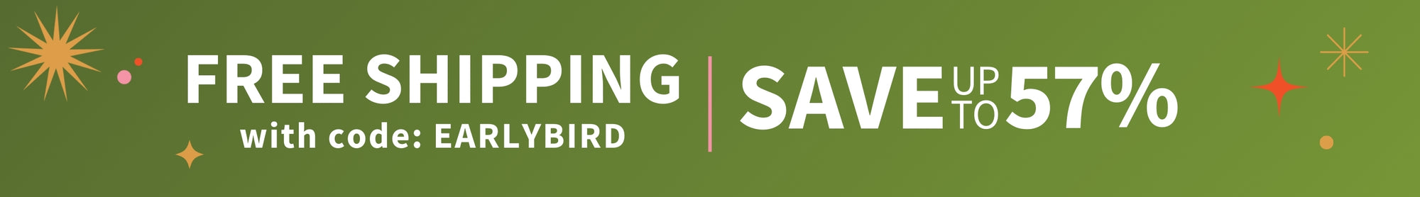 FREE SHIPPING with code: EARLYBIRD - Save up to 57%