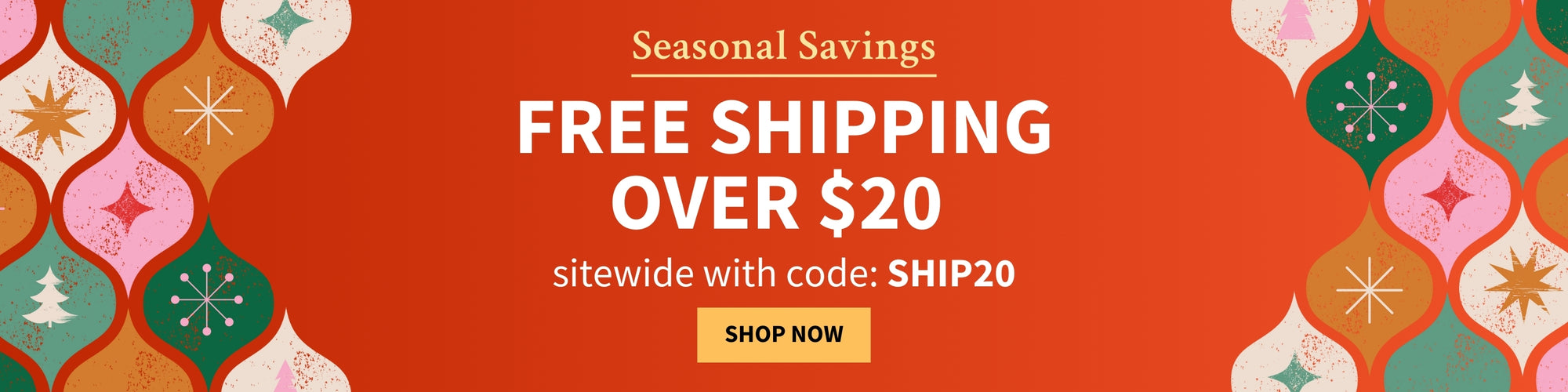 Promotional banner with the text Seasonal Savings offering free shipping on orders $20+ sitewide with code: SHIP20, featuring decorative elements. Shop Now