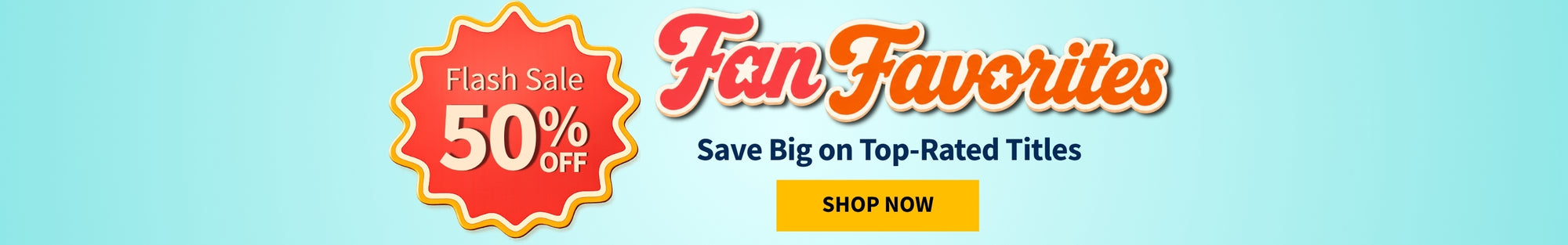 Flash Sale 50% off - Fan Favorites - Save Big on Top-Rated Titles - Shop Now